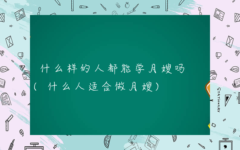 什么样的人都能学月嫂吗 (什么人适合做月嫂)